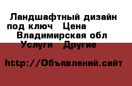 Ландшафтный дизайн под ключ › Цена ­ 1 000 - Владимирская обл. Услуги » Другие   